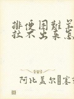 排便困难羊屎蛋拉不出来怎么办?