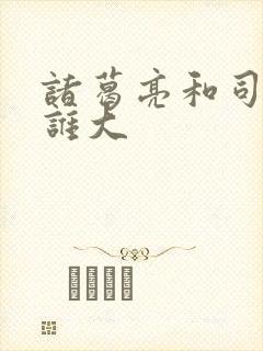 诸葛亮和司马懿谁大