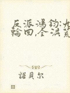 反派鸿钧:九世轮回,全洪荒泪崩笔趣阁