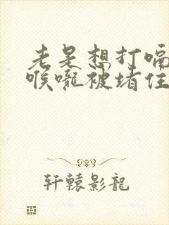 老是想打嗝感觉喉咙被堵住