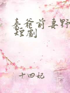 秦爷前妻野又飒 短剧