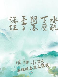 洗手间下水道堵住了怎么疏通