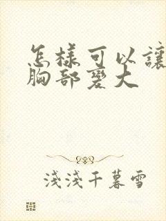 怎样可以让女人胸部变大