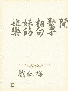 姐妹相聚开心快乐的句子