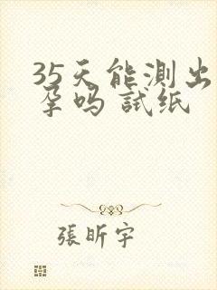 35天能测出怀孕吗 试纸