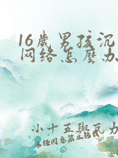 16岁男孩沉迷网络怎么办