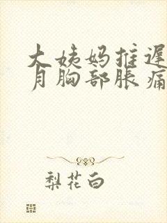 大姨妈推迟一个月胸部胀痛