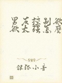 男友控制欲占有欲太强怎么办