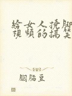 给女人挠脚心的视频的搞笑视频