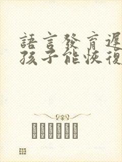 语言发育迟缓的孩子能恢复正常吗