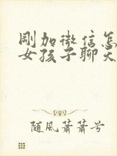 刚加微信怎么和女孩子聊天