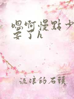 嗯啊慢点少爷不要了h