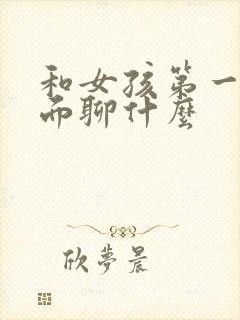 和女孩第一次见面聊什么