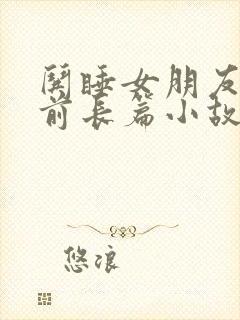 哄睡女朋友的睡前长篇小故事