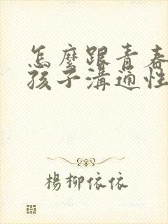 怎么跟青春期男孩子沟通性教育