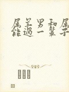 属羊男和属龙女能过一辈子吗