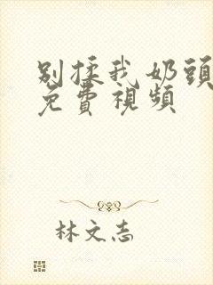 别揉我奶头嗯啊免费视频