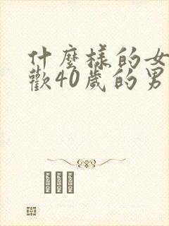 什么样的女人喜欢40岁的男人