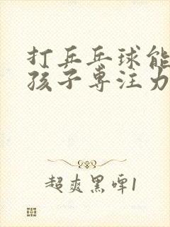 打乒乓球能提高孩子专注力吗