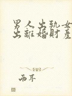 男人出轨女方提出离婚财产分割