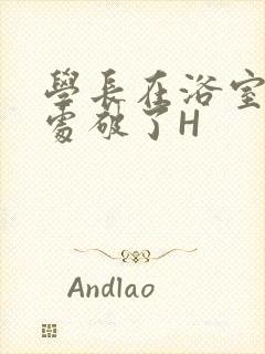 学长在浴室把我处破了H