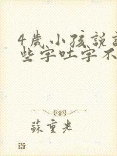 4岁小孩说话有些字吐字不清楚怎么办