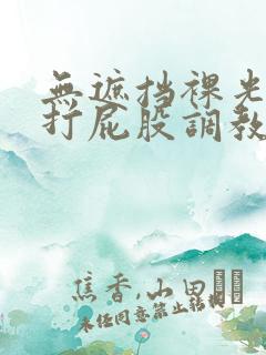 无遮挡裸光屁屁打屁股调教