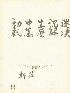 初中生沉迷于游戏怎么解决