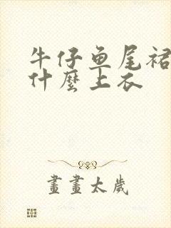 牛仔鱼尾裙搭配什么上衣