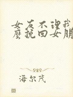 女友不理我了怎么挽回女朋友