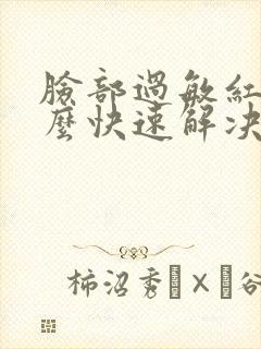 脸部过敏红肿怎么快速解决