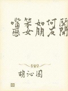 嘴笨如何哄异地恋女朋友开心