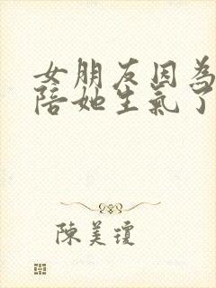 女朋友因为我不陪她生气了怎么哄