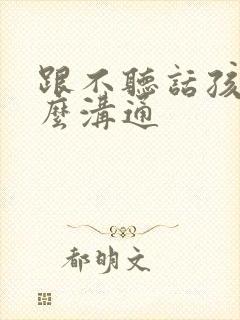 跟不听话孩子怎么沟通