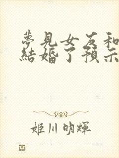 梦见女友和别人结婚了预示着什么