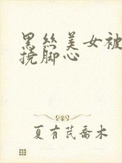 黑丝美女被固定挠脚心