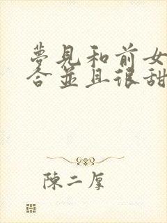 梦见和前女友复合并且很甜蜜