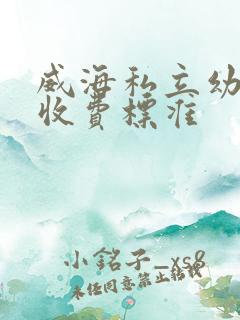 威海私立幼儿园收费标准