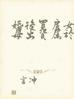 婚后买房女方父母出资属于夫妻共同财产吗