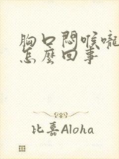 胸口闷喉咙堵是怎么回事