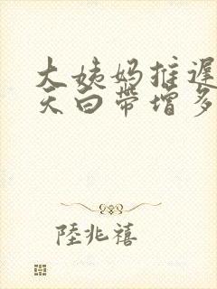 大姨妈推迟了四天白带增多是怎么回事