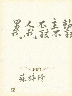 男人不主动联系我,我该不该联系他