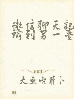 微信聊天记录传输到另一台手机