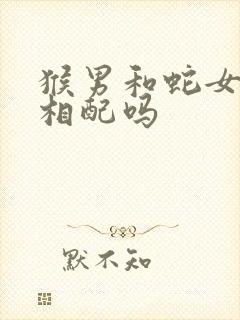 猴男和蛇女婚姻相配吗