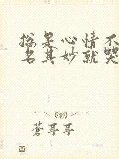 总是心情不好莫名其妙就哭是怎么了