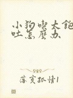 小狗吃太饱了呕吐怎么办