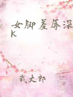 女脚羞辱深喉vk