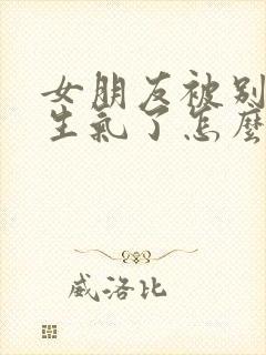 女朋友被别人惹生气了怎么哄