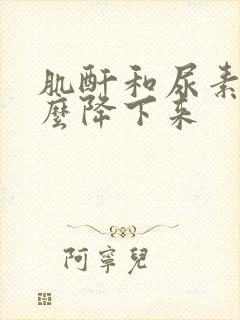 肌酐和尿素高怎么降下来