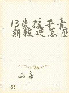 13岁孩子青春期叛逆怎么办